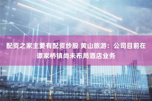 配资之家主要有配资炒股 黄山旅游：公司目前在谭家桥镇尚未布局酒店业务