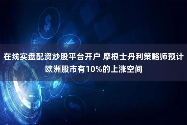 在线实盘配资炒股平台开户 摩根士丹利策略师预计欧洲股市有10%的上涨空间