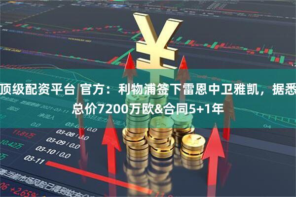 顶级配资平台 官方：利物浦签下雷恩中卫雅凯，据悉总价7200万欧&合同5+1年