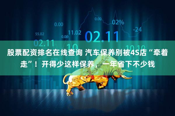 股票配资排名在线查询 汽车保养别被4S店“牵着走”！开得少这样保养，一年省下不少钱