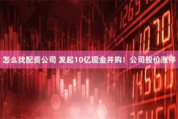 怎么找配资公司 发起10亿现金并购！公司股价涨停