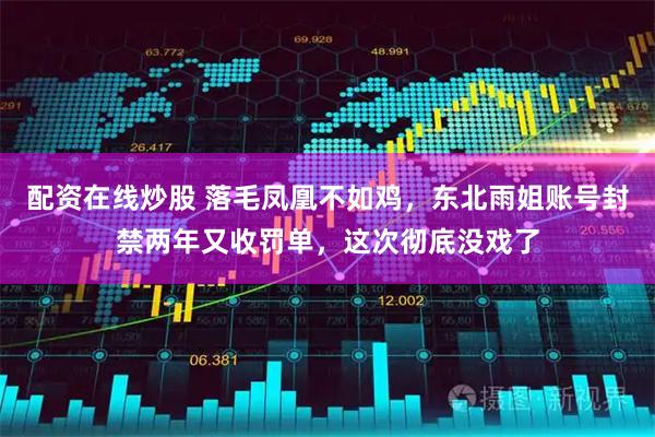 配资在线炒股 落毛凤凰不如鸡，东北雨姐账号封禁两年又收罚单，这次彻底没戏了