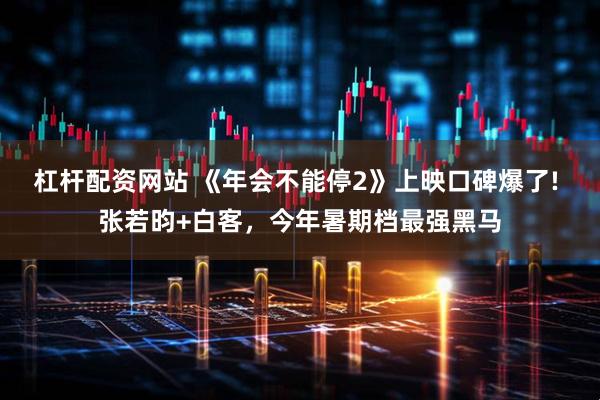 杠杆配资网站 《年会不能停2》上映口碑爆了! 张若昀+白客，今年暑期档最强黑马