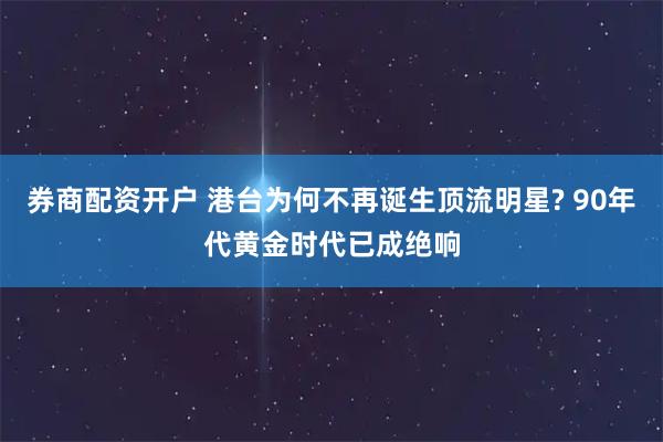 券商配资开户 港台为何不再诞生顶流明星? 90年代黄金时代已成绝响