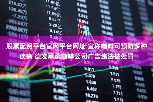 股票配资平台官网平台网址 宣称咖啡可预防多种疾病 德宏黑柔咖啡公司广告违法被处罚