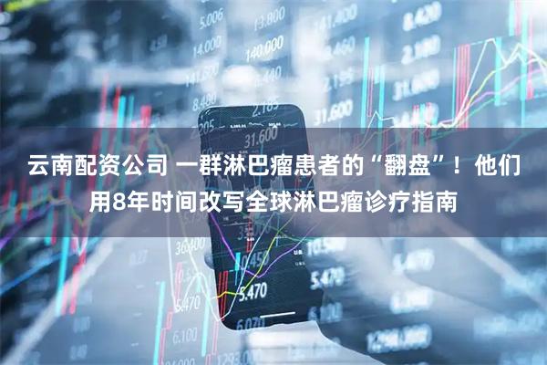云南配资公司 一群淋巴瘤患者的“翻盘”！他们用8年时间改写全球淋巴瘤诊疗指南