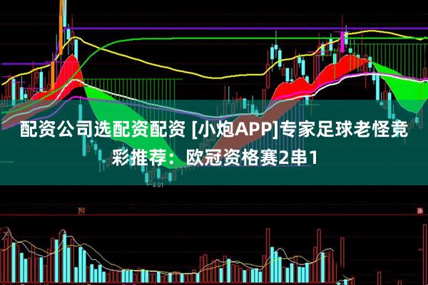 配资公司选配资配资 [小炮APP]专家足球老怪竞彩推荐：欧冠资格赛2串1