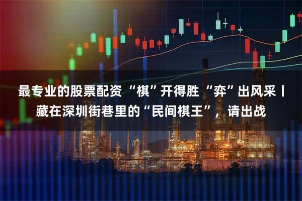 最专业的股票配资 “棋”开得胜 “弈”出风采丨藏在深圳街巷里的“民间棋王”，请出战